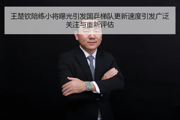王楚钦陪练小将曝光引发国乒梯队更新速度引发广泛关注与重新评估