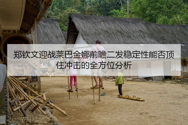 郑钦文迎战莱巴金娜前瞻二发稳定性能否顶住冲击的全方位分析