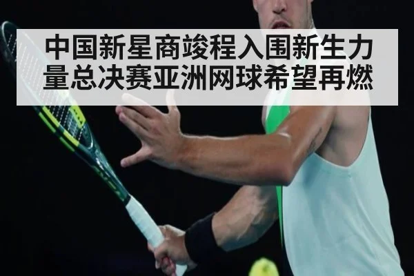 中国新星商竣程入围新生力量总决赛亚洲网球希望再燃